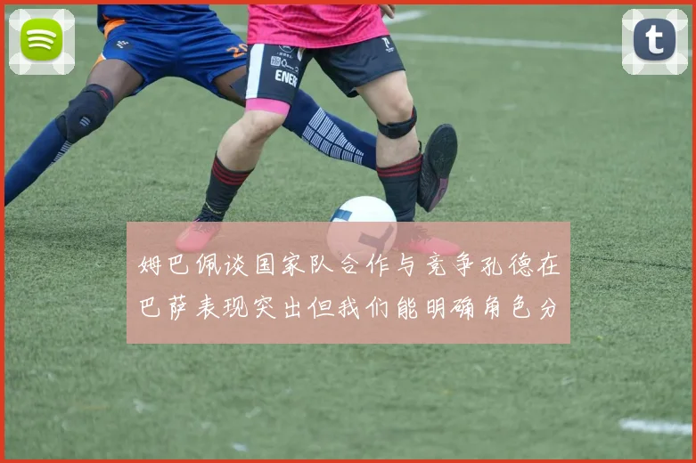姆巴佩谈国家队合作与竞争孔德在巴萨表现突出但我们能明确角色分工
