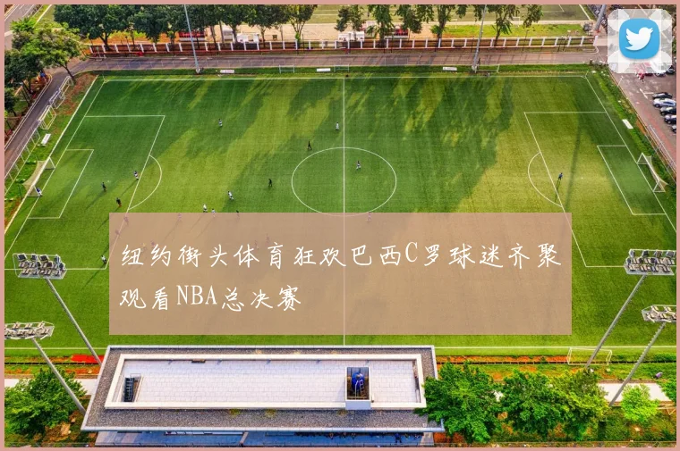 纽约街头体育狂欢巴西C罗球迷齐聚观看NBA总决赛