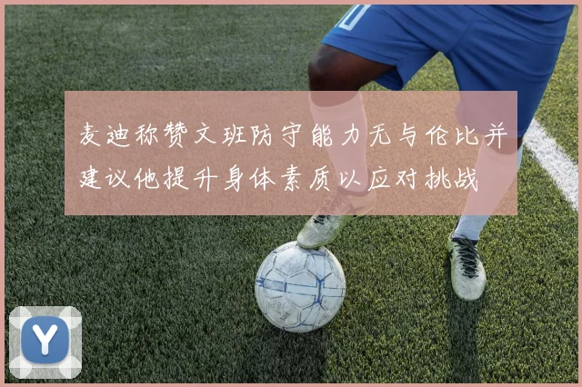 麦迪称赞文班防守能力无与伦比并建议他提升身体素质以应对挑战