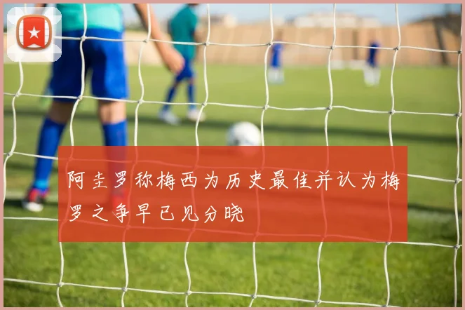 阿圭罗称梅西为历史最佳并认为梅罗之争早已见分晓