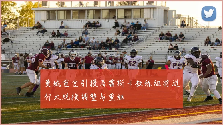曼城重金引援马雷斯卡教练组将进行大规模调整与重组