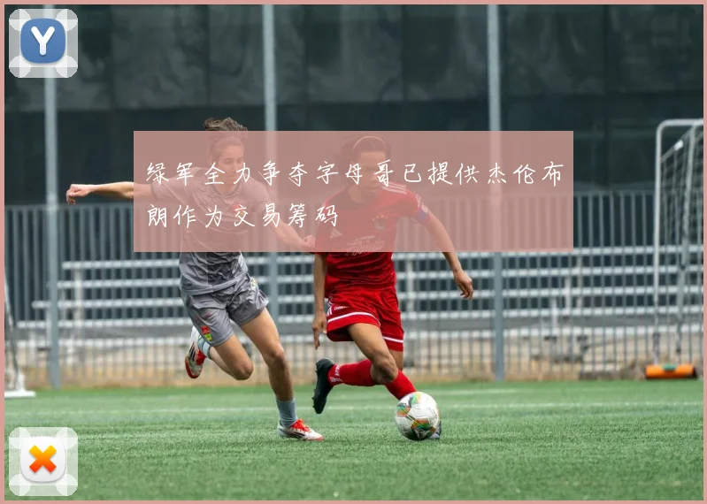 绿军全力争夺字母哥已提供杰伦布朗作为交易筹码