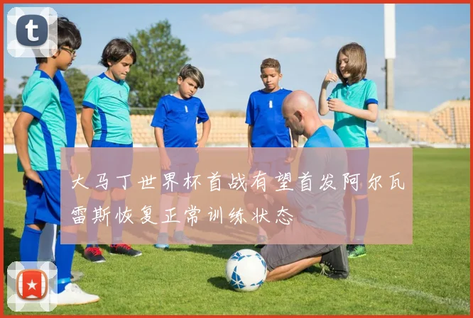 大马丁世界杯首战有望首发阿尔瓦雷斯恢复正常训练状态