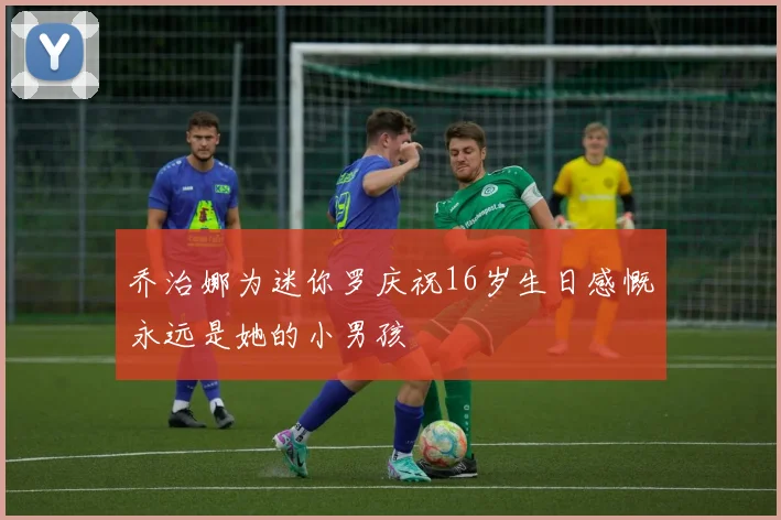 乔治娜为迷你罗庆祝16岁生日感慨永远是她的小男孩