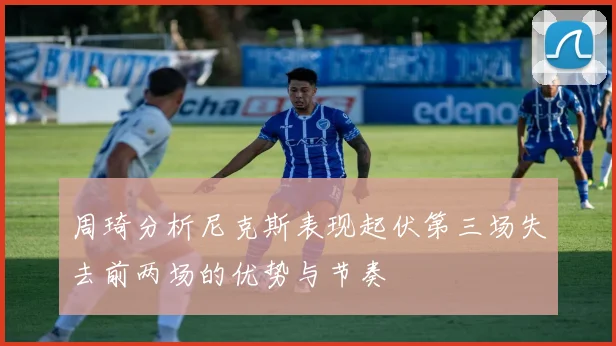 周琦分析尼克斯表现起伏第三场失去前两场的优势与节奏
