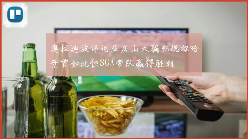 奥拉迪波评论亚历山大骗犯规称哈登曾如此但SGA带队赢得胜利