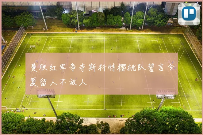 曼联红军争夺斯科特樱桃队誓言今夏留人不放人