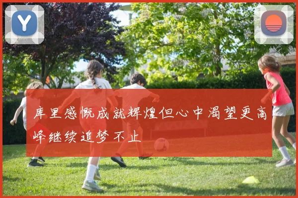 库里感慨成就辉煌但心中渴望更高峰继续追梦不止