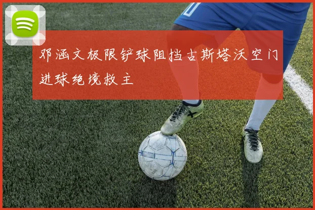 邓涵文极限铲球阻挡古斯塔沃空门进球绝境救主