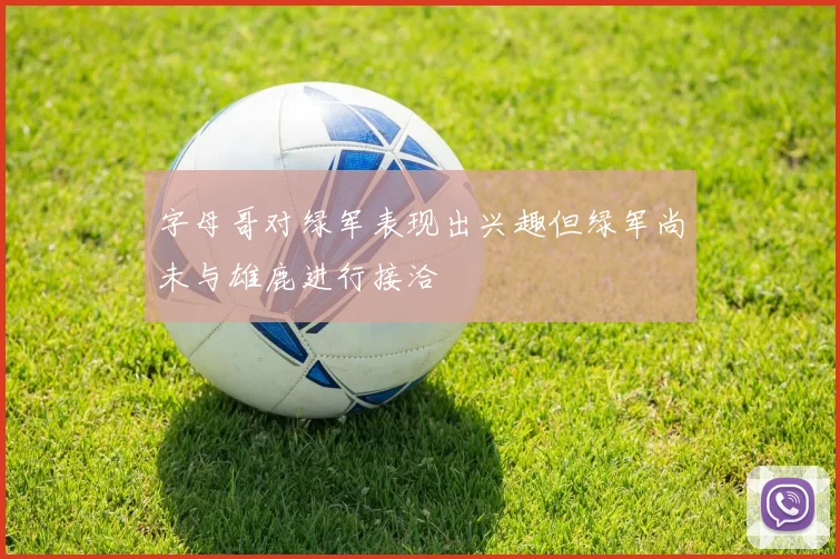 字母哥对绿军表现出兴趣但绿军尚未与雄鹿进行接洽
