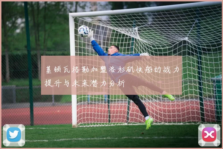基顿瓦格勒加盟洛杉矶快船的战力提升与未来潜力分析