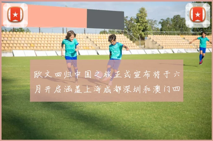 欧文回归中国之旅正式宣布将于六月开启涵盖上海成都深圳和澳门四大城市