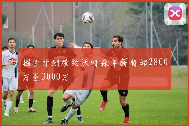掘金计划续约沃特森年薪将超2800万至3000万