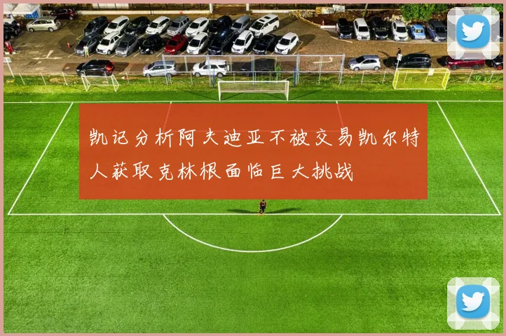 凯记分析阿夫迪亚不被交易凯尔特人获取克林根面临巨大挑战